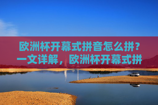 欧洲杯开幕式拼音怎么拼?一文详解,欧洲杯开幕式拼音怎么拼?一文详解 欧洲杯开幕式拼音怎么拼?一文详解,欧洲杯开幕式拼音怎么拼?一文详解