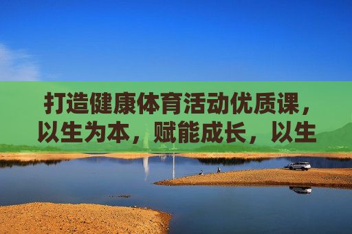 打造健康体育活动优质课,以生为本,赋能成长,以生为本赋能成长,打造健康体育优质课 打造健康体育活动优质课,以生为本,赋能成长,以生为本赋能成长,打造健康体育优质课