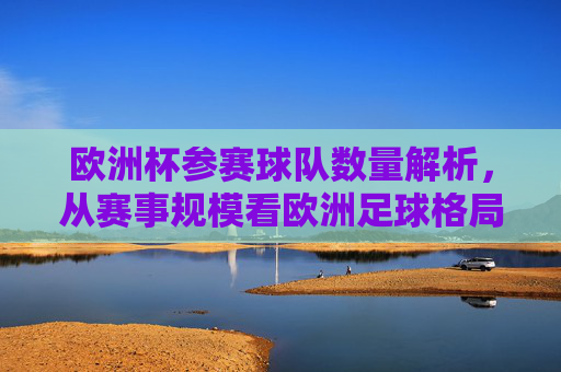 欧洲杯参赛球队数量解析,从赛事规模看欧洲足球格局演变,欧洲杯参赛球队规模与足球格局演变 欧洲杯参赛球队数量解析,从赛事规模看欧洲足球格局演变,欧洲杯参赛球队规模与足球格局演变