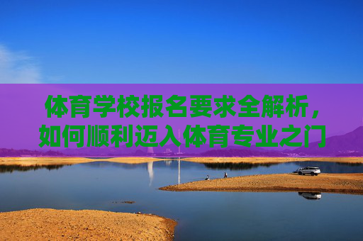 体育学校报名要求全解析,如何顺利迈入体育专业之门,体育学校报名要求全解析,顺利迈入体育专业之门 体育学校报名要求全解析,如何顺利迈入体育专业之门,体育学校报名要求全解析,顺利迈入体育专业之门