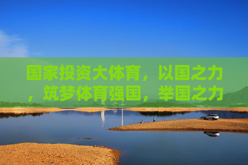 国家投资大体育,以国之力,筑梦体育强国,举国之力筑梦体育强国 国家投资大体育,以国之力,筑梦体育强国,举国之力筑梦体育强国