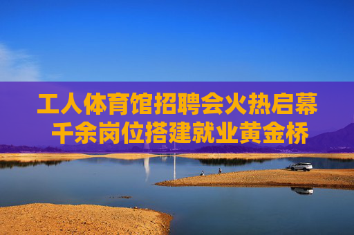 工人体育馆招聘会火热启幕 千余岗位搭建就业黄金桥梁,工人体育馆招聘会火热启幕 千余岗位搭建就业黄金桥梁 工人体育馆招聘会火热启幕 千余岗位搭建就业黄金桥梁,工人体育馆招聘会火热启幕 千余岗位搭建就业黄金桥梁