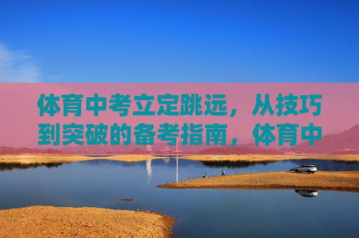 体育中考立定跳远,从技巧到突破的备考指南,体育中考立定跳远,技巧突破备考指南 体育中考立定跳远,从技巧到突破的备考指南,体育中考立定跳远,技巧突破备考指南