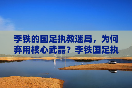 李铁的国足执教迷局,为何弃用核心武磊?李铁国足执教迷局,为何弃用核心武磊? 李铁的国足执教迷局,为何弃用核心武磊?李铁国足执教迷局,为何弃用核心武磊?