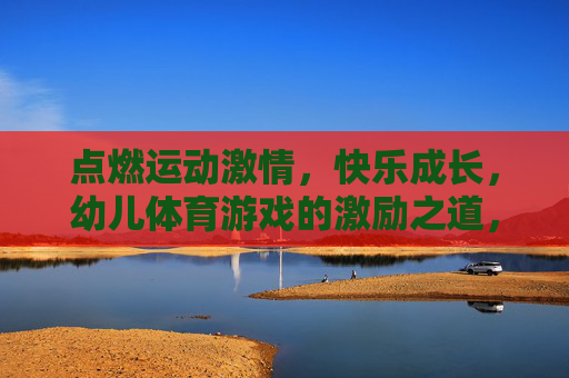 点燃运动激情,快乐成长,幼儿体育游戏的激励之道,幼儿体育游戏的激励之道,点燃运动激情,快乐成长 点燃运动激情,快乐成长,幼儿体育游戏的激励之道,幼儿体育游戏的激励之道,点燃运动激情,快乐成长