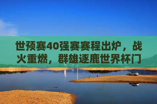 世预赛40强赛赛程出炉,战火重燃,群雄逐鹿世界杯门票,世预赛40强赛赛程出炉,战火重燃,群雄逐鹿世界杯门票 世预赛40强赛赛程出炉,战火重燃,群雄逐鹿世界杯门票,世预赛40强赛赛程出炉,战火重燃,群雄逐鹿世界杯门票