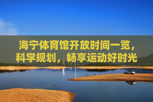 海宁体育馆开放时间一览,科学规划,畅享运动好时光,海宁体育馆开放时间,科学规划畅享运动好时光 海宁体育馆开放时间一览,科学规划,畅享运动好时光,海宁体育馆开放时间,科学规划畅享运动好时光