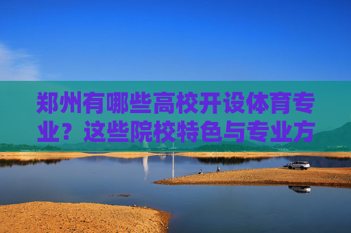 郑州有哪些高校开设体育专业?这些院校特色与专业方向全解析,郑州高校体育专业,院校特色与专业方向全解析 郑州有哪些高校开设体育专业?这些院校特色与专业方向全解析,郑州高校体育专业,院校特色与专业方向全解析