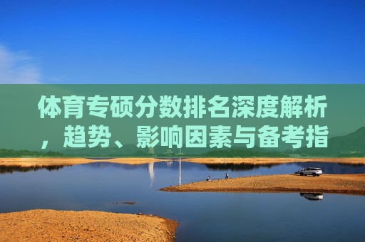 体育专硕分数排名深度解析，趋势、影响因素与备考指南，体育专硕分数排名深度解析，趋势、影响因素与备考指南