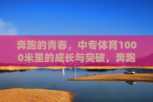 奔跑的青春,中专体育1000米里的成长与突破,奔跑的青春,中专体育1000米的成长与突破 奔跑的青春,中专体育1000米里的成长与突破,奔跑的青春,中专体育1000米的成长与突破