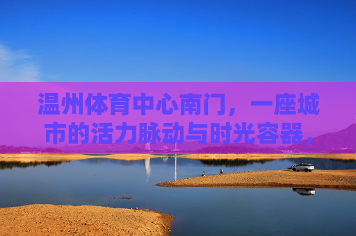 温州体育中心南门，一座城市的活力脉动与时光容器，温州体育中心南门，活力脉动与时光容器