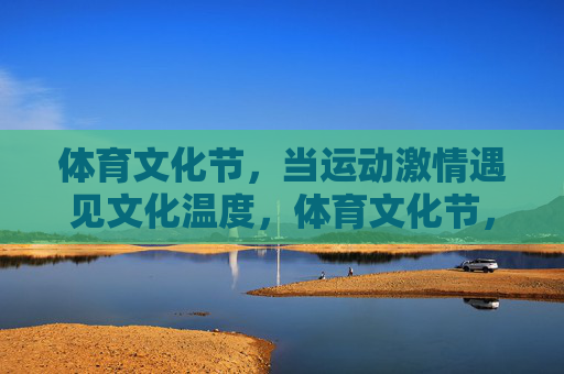体育文化节,当运动激情遇见文化温度,体育文化节,运动燃情,文化暖心 体育文化节,当运动激情遇见文化温度,体育文化节,运动燃情,文化暖心