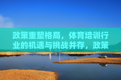政策重塑格局,体育培训行业的机遇与挑战并存,政策重塑体育培训格局,机遇与挑战并存 政策重塑格局,体育培训行业的机遇与挑战并存,政策重塑体育培训格局,机遇与挑战并存
