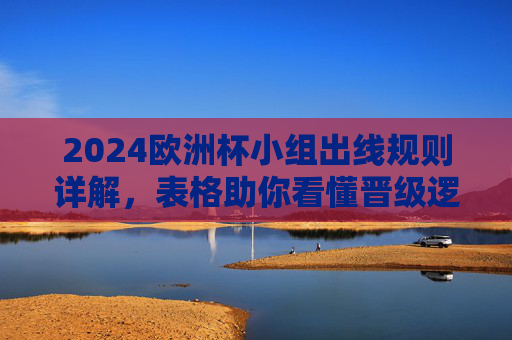 2024欧洲杯小组出线规则详解,表格助你看懂晋级逻辑,2024欧洲杯小组出线规则详解,表格助你看懂晋级逻辑 2024欧洲杯小组出线规则详解,表格助你看懂晋级逻辑,2024欧洲杯小组出线规则详解,表格助你看懂晋级逻辑