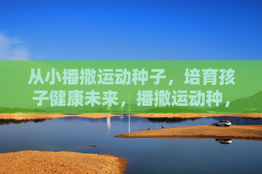 从小播撒运动种子,培育孩子健康未来,播撒运动种,培育健康苗 从小播撒运动种子,培育孩子健康未来,播撒运动种,培育健康苗