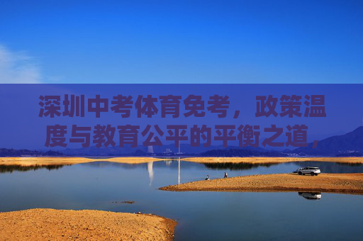 深圳中考体育免考,政策温度与教育公平的平衡之道,深圳中考体育免考,政策温度与教育公平的平衡之道 深圳中考体育免考,政策温度与教育公平的平衡之道,深圳中考体育免考,政策温度与教育公平的平衡之道