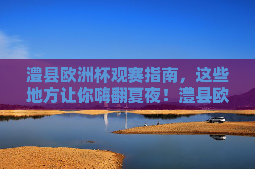 澧县欧洲杯观赛指南,这些地方让你嗨翻夏夜!澧县欧洲杯观赛指南,嗨翻夏夜! 澧县欧洲杯观赛指南,这些地方让你嗨翻夏夜!澧县欧洲杯观赛指南,嗨翻夏夜!