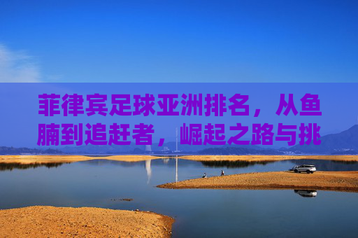 菲律宾足球亚洲排名,从鱼腩到追赶者,崛起之路与挑战并存,菲律宾足球,从鱼腩到追赶者的亚洲崛起与挑战 菲律宾足球亚洲排名,从鱼腩到追赶者,崛起之路与挑战并存,菲律宾足球,从鱼腩到追赶者的亚洲崛起与挑战