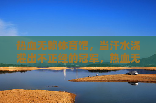 热血无赖体育馆,当汗水浇灌出不正经的冠军,热血无赖体育馆,汗水浇灌不正经冠军 热血无赖体育馆,当汗水浇灌出不正经的冠军,热血无赖体育馆,汗水浇灌不正经冠军