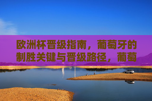 欧洲杯晋级指南,葡萄牙的制胜关键与晋级路径,葡萄牙欧洲杯晋级,制胜关键与路径 欧洲杯晋级指南,葡萄牙的制胜关键与晋级路径,葡萄牙欧洲杯晋级,制胜关键与路径