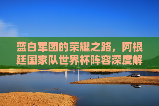 蓝白军团的荣耀之路,阿根廷国家队世界杯阵容深度解析,蓝白军团的荣耀之路,阿根廷世界杯阵容深度解析 蓝白军团的荣耀之路,阿根廷国家队世界杯阵容深度解析,蓝白军团的荣耀之路,阿根廷世界杯阵容深度解析
