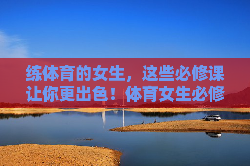 练体育的女生,这些必修课让你更出色!体育女生必修课,让你更出色! 练体育的女生,这些必修课让你更出色!体育女生必修课,让你更出色!