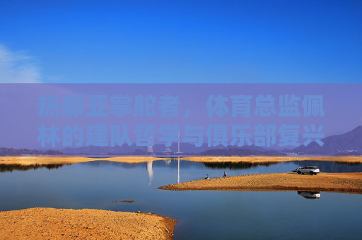 热那亚掌舵者，体育总监佩林的建队哲学与俱乐部复兴之路，热那亚掌舵者佩林，建队哲学与俱乐部复兴之路