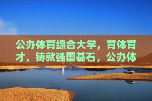公办体育综合大学,育体育才,铸就强国基石,公办体育综合大学育体育才 铸就强国基石 公办体育综合大学,育体育才,铸就强国基石,公办体育综合大学育体育才 铸就强国基石
