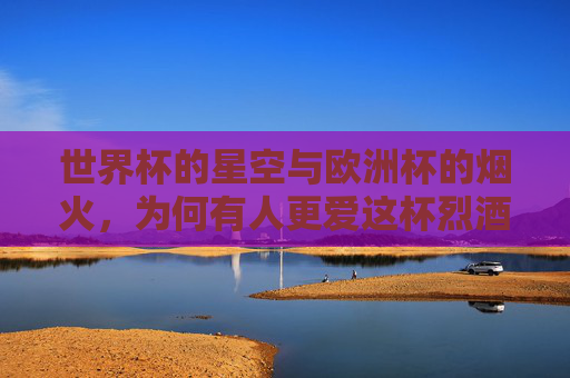 世界杯的星空与欧洲杯的烟火,为何有人更爱这杯烈酒?世界杯星空与欧洲杯烟火,为何有人偏爱这杯烈酒? 世界杯的星空与欧洲杯的烟火,为何有人更爱这杯烈酒?世界杯星空与欧洲杯烟火,为何有人偏爱这杯烈酒?