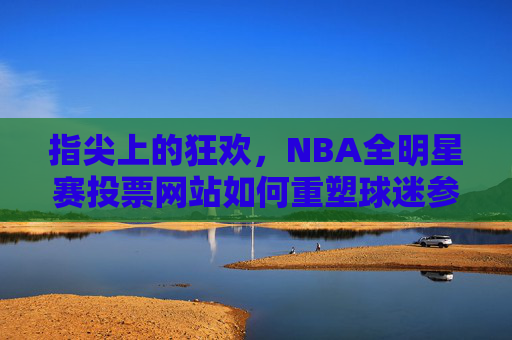 指尖上的狂欢，NBA全明星赛投票网站如何重塑球迷参与体验，指尖狂欢，NBA全明星赛投票网站重塑球迷参与体验
