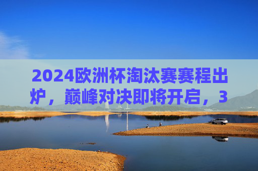 2024欧洲杯淘汰赛赛程出炉,巅峰对决即将开启,32强逐鹿欧陆冠军,2024欧洲杯淘汰赛赛程出炉,巅峰对决开启,32强争冠欧陆 2024欧洲杯淘汰赛赛程出炉,巅峰对决即将开启,32强逐鹿欧陆冠军,2024欧洲杯淘汰赛赛程出炉,巅峰对决开启,32强争冠欧陆