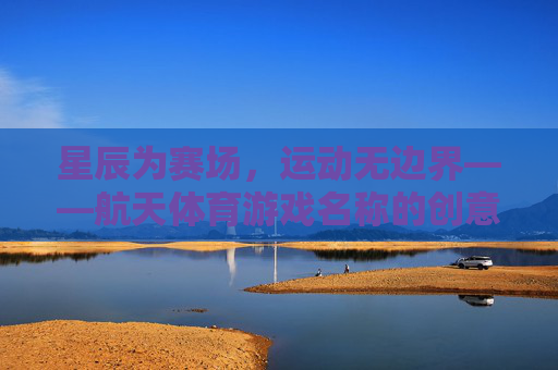 星辰为赛场,运动无边界——航天体育游戏名称的创意与内涵,星辰为赛场,运动无边界,航天体育游戏名称的创意与内涵 星辰为赛场,运动无边界——航天体育游戏名称的创意与内涵,星辰为赛场,运动无边界,航天体育游戏名称的创意与内涵