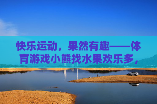 快乐运动,果然有趣——体育游戏小熊找水果欢乐多,小熊找水果,快乐运动欢乐多 快乐运动,果然有趣——体育游戏小熊找水果欢乐多,小熊找水果,快乐运动欢乐多