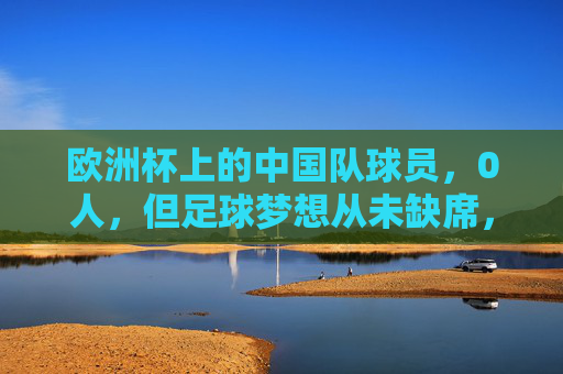 欧洲杯上的中国队球员,0人,但足球梦想从未缺席,欧洲杯无中国球员,足球梦想从未缺席 欧洲杯上的中国队球员,0人,但足球梦想从未缺席,欧洲杯无中国球员,足球梦想从未缺席