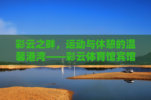 彩云之畔，运动与休憩的温馨港湾——彩云体育馆宾馆，彩云之畔运动休憩温馨港湾——彩云体育馆宾馆
