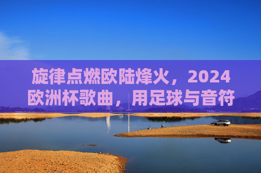 旋律点燃欧陆烽火,2024欧洲杯歌曲,用足球与音符共绘夏天,旋律点燃欧陆烽火,2024欧洲杯,足球音符共绘夏 旋律点燃欧陆烽火,2024欧洲杯歌曲,用足球与音符共绘夏天,旋律点燃欧陆烽火,2024欧洲杯,足球音符共绘夏
