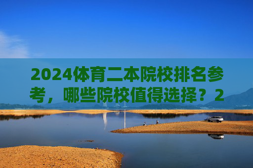 2024体育二本院校排名参考，哪些院校值得选择？2024体育二本院校排名参考，哪些院校值得选择？