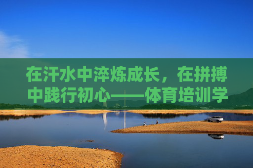在汗水中淬炼成长,在拼搏中践行初心——体育培训学员表态发言,汗水淬炼成长,拼搏践行初心——体育培训学员表态 在汗水中淬炼成长,在拼搏中践行初心——体育培训学员表态发言,汗水淬炼成长,拼搏践行初心——体育培训学员表态