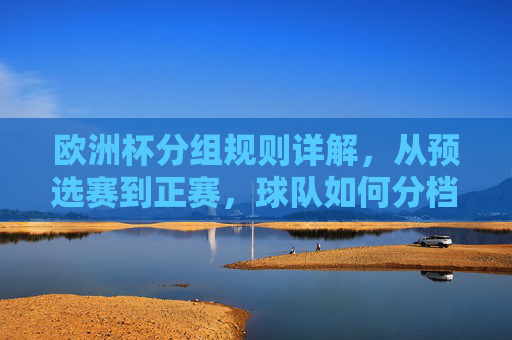 欧洲杯分组规则详解,从预选赛到正赛,球队如何分档抽签?欧洲杯分组规则详解,从预选赛到正赛的分档抽签 欧洲杯分组规则详解,从预选赛到正赛,球队如何分档抽签?欧洲杯分组规则详解,从预选赛到正赛的分档抽签