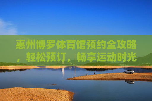 惠州博罗体育馆预约全攻略,轻松预订,畅享运动时光,惠州博罗体育馆预约全攻略,轻松预订,畅享运动时光 惠州博罗体育馆预约全攻略,轻松预订,畅享运动时光,惠州博罗体育馆预约全攻略,轻松预订,畅享运动时光