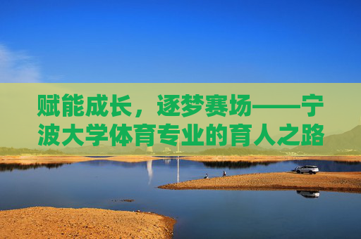赋能成长,逐梦赛场——宁波大学体育专业的育人之路,宁波大学体育专业,赛场逐梦,成长赋能 赋能成长,逐梦赛场——宁波大学体育专业的育人之路,宁波大学体育专业,赛场逐梦,成长赋能