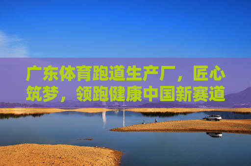 广东体育跑道生产厂,匠心筑梦,领跑健康中国新赛道,匠心筑梦,广东体育跑道领跑健康中国新赛道 广东体育跑道生产厂,匠心筑梦,领跑健康中国新赛道,匠心筑梦,广东体育跑道领跑健康中国新赛道
