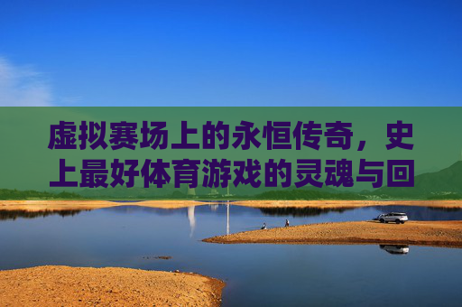 虚拟赛场上的永恒传奇,史上最好体育游戏的灵魂与回响,虚拟赛场上的永恒传奇,史上最好体育游戏的灵魂回响 虚拟赛场上的永恒传奇,史上最好体育游戏的灵魂与回响,虚拟赛场上的永恒传奇,史上最好体育游戏的灵魂回响