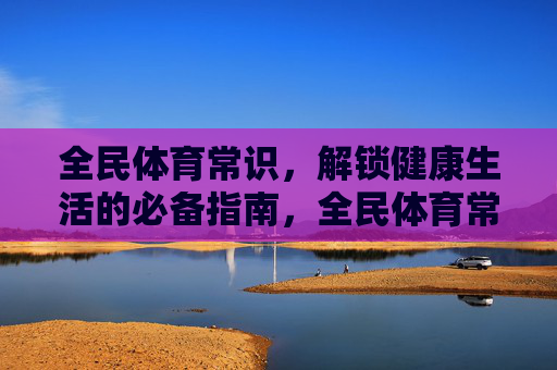 全民体育常识,解锁健康生活的必备指南,全民体育常识,健康生活必备指南 全民体育常识,解锁健康生活的必备指南,全民体育常识,健康生活必备指南