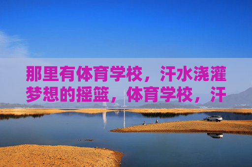 那里有体育学校,汗水浇灌梦想的摇篮,体育学校,汗水浇灌梦想的摇篮 那里有体育学校,汗水浇灌梦想的摇篮,体育学校,汗水浇灌梦想的摇篮