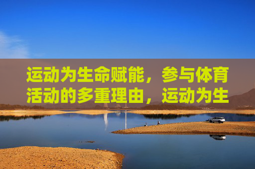 运动为生命赋能，参与体育活动的多重理由，运动为生命赋能，参与体育活动的多重理由
