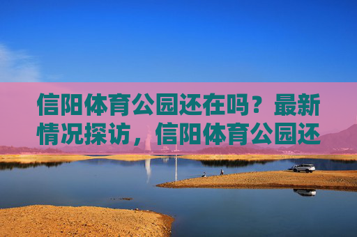 信阳体育公园还在吗?最新情况探访,信阳体育公园还在吗?最新情况探访 信阳体育公园还在吗?最新情况探访,信阳体育公园还在吗?最新情况探访