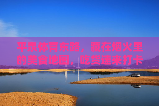 平泉体育东路,藏在烟火里的美食地图,吃货速来打卡!烟火里的平泉体育东路美食地图 平泉体育东路,藏在烟火里的美食地图,吃货速来打卡!烟火里的平泉体育东路美食地图