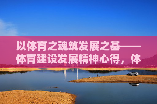 以体育之魂筑发展之基——体育建设发展精神心得,体育铸魂,发展奠基 以体育之魂筑发展之基——体育建设发展精神心得,体育铸魂,发展奠基