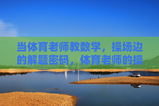 当体育老师教数学,操场边的解题密码,体育老师的操场解题密码 当体育老师教数学,操场边的解题密码,体育老师的操场解题密码